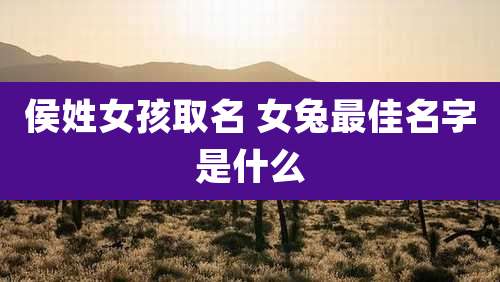 侯姓女孩取名 女兔最佳名字是什么