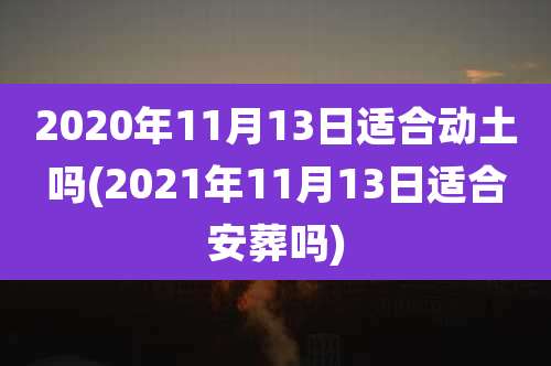 2020年11月13日适合动土吗(2021年11月13日适合安葬吗)