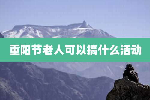 重阳节老人可以搞什么活动