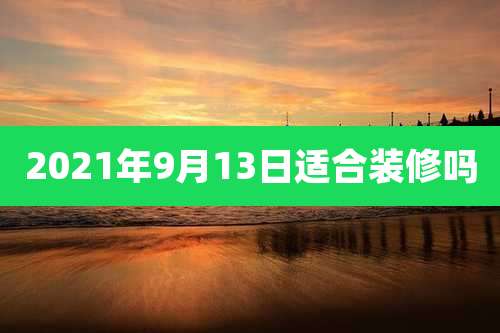2021年9月13日适合装修吗