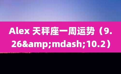 Alex 天秤座一周运势(9.26—10.2)