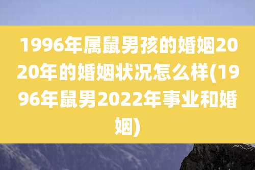 1996年属鼠男孩的婚姻2020年的婚姻状况怎么样(1996年鼠男2022年事业和婚姻)