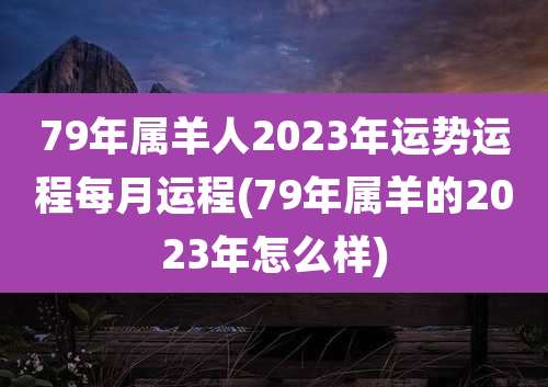 79年属羊人2023年运势运程每月运程(79年属羊的2023年怎么样)