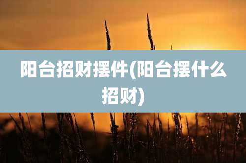 阳台招财摆件(阳台摆什么招财)