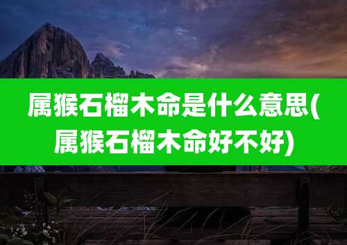 属猴石榴木命是什么意思(属猴石榴木命好不好)
