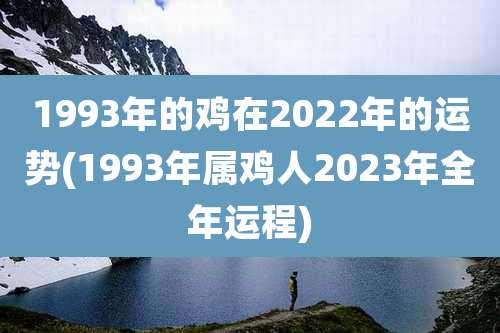 1993年的鸡在2022年的运势(1993年属鸡人2023年全年运程)