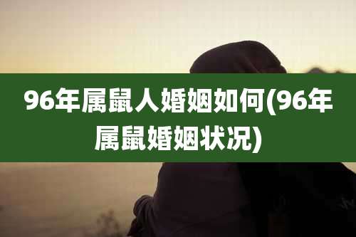 96年属鼠人婚姻如何(96年属鼠婚姻状况)