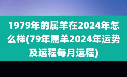 1979年的属羊在2024年怎么样(79年属羊2024年运势及运程每月运程)