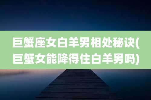 巨蟹座女白羊男相处秘诀(巨蟹女能降得住白羊男吗)