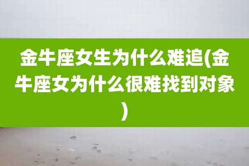 金牛座女生为什么难追(金牛座女为什么很难找到对象)