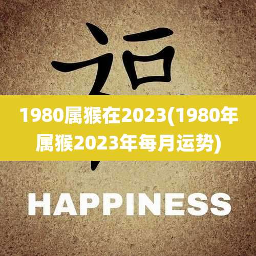 1980属猴在2023(1980年属猴2023年每月运势)