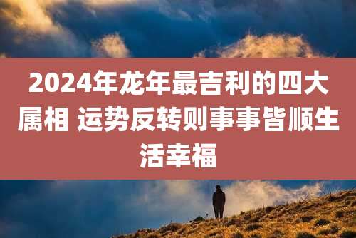 2024年龙年最吉利的四大属相 运势反转则事事皆顺生活幸福