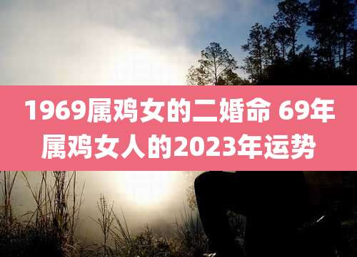 1969属鸡女的二婚命 69年属鸡女人的2023年运势