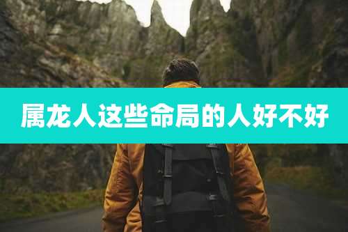 属龙人这些命局的人好不好