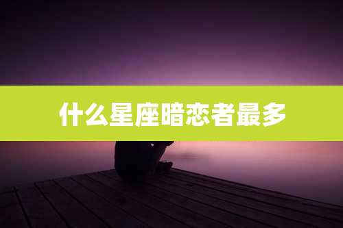 什么星座暗恋者最多