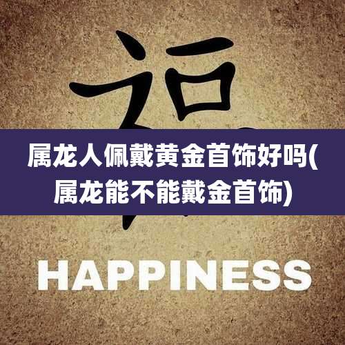 属龙人佩戴黄金首饰好吗(属龙能不能戴金首饰)