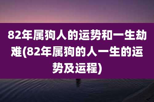 82年属狗人的运势和一生劫难(82年属狗的人一生的运势及运程)