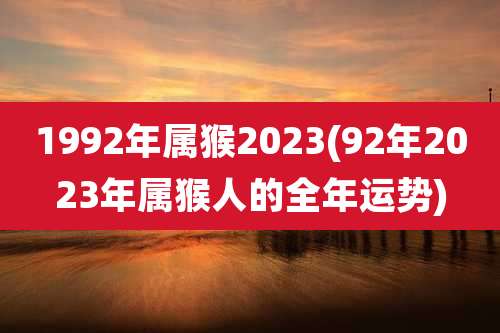 1992年属猴2023(92年2023年属猴人的全年运势)