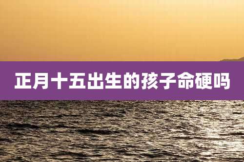 正月十五出生的孩子命硬吗