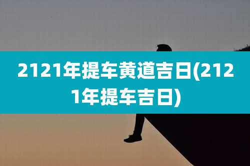 2121年提车黄道吉日(2121年提车吉日)