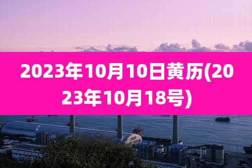 2023年10月10日黄历(2023年10月18号)
