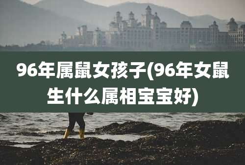 96年属鼠女孩子(96年女鼠生什么属相宝宝好)