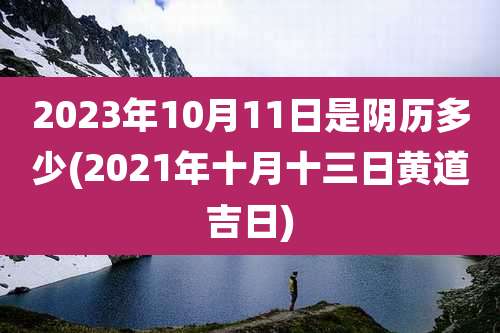 2023年10月11日是阴历多少(2021年十月十三日黄道吉日)