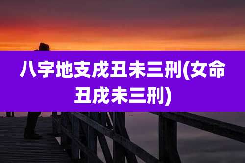 八字地支戌丑未三刑(女命丑戌未三刑)