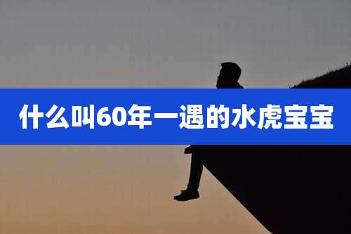 什么叫60年一遇的水虎宝宝