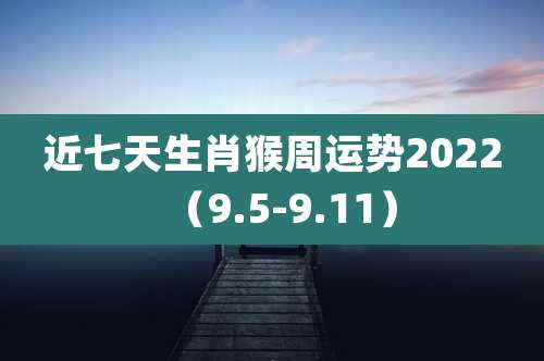 近七天生肖猴周运势2022(9.5-9.11)