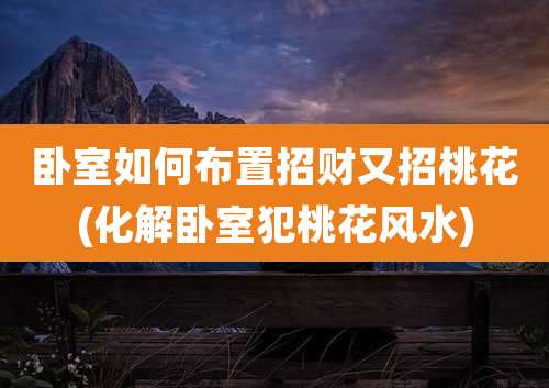 卧室如何布置招财又招桃花(化解卧室犯桃花风水)