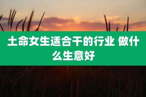 土命女生适合干的行业 做什么生意好