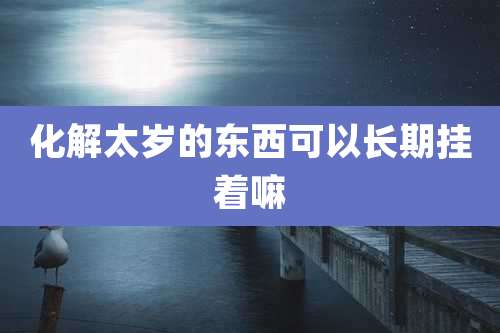 化解太岁的东西可以长期挂着嘛