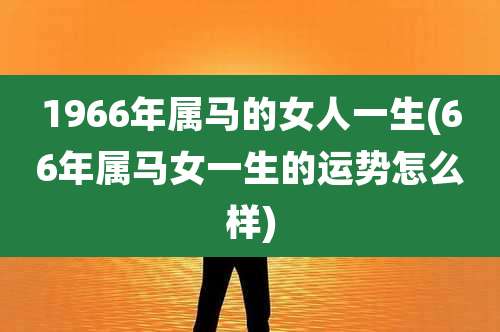 1966年属马的女人一生(66年属马女一生的运势怎么样)