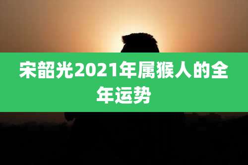 宋韶光2021年属猴人的全年运势