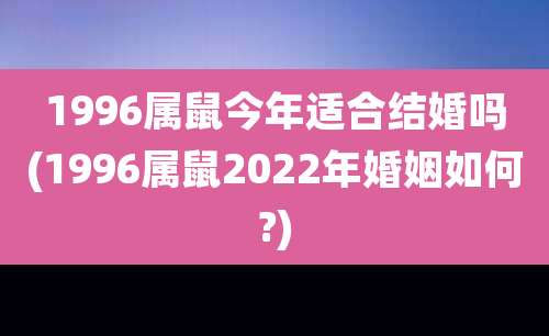 1996属鼠今年适合结婚吗(1996属鼠2022年婚姻如何?)