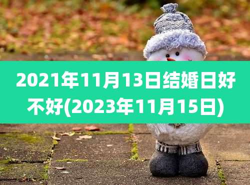 2021年11月13日结婚日好不好(2023年11月15日)