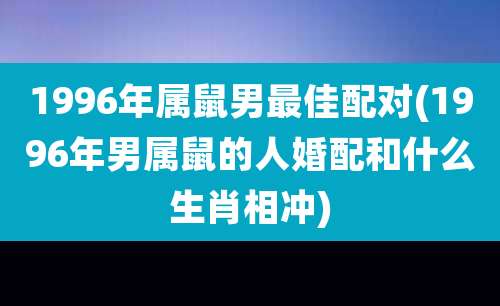 1996年属鼠男最佳配对(1996年男属鼠的人婚配和什么生肖相冲)