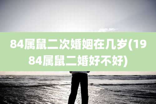 84属鼠二次婚姻在几岁(1984属鼠二婚好不好)