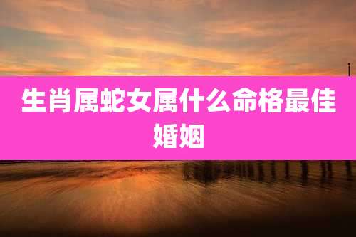 生肖属蛇女属什么命格最佳婚姻