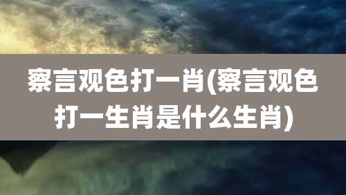 察言观色打一肖(察言观色打一生肖是什么生肖)