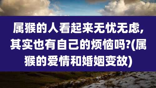 属猴的人看起来无忧无虑,其实也有自己的烦恼吗?(属猴的爱情和婚姻变故)