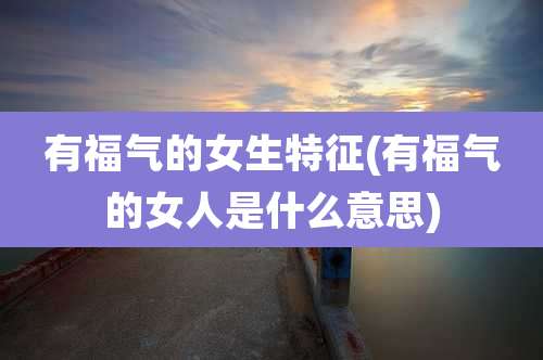 有福气的女生特征(有福气的女人是什么意思)