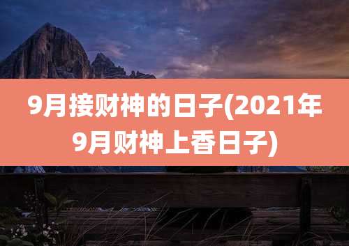 9月接财神的日子(2021年9月财神上香日子)