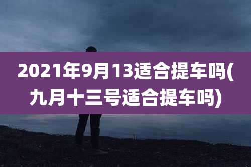2021年9月13适合提车吗(九月十三号适合提车吗)