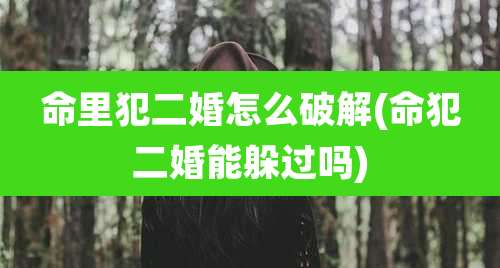 命里犯二婚怎么破解(命犯二婚能躲过吗)