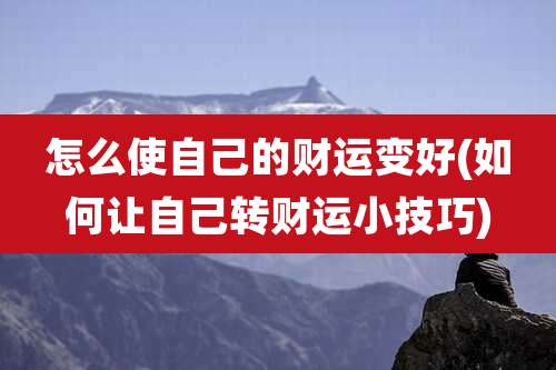 怎么使自己的财运变好(如何让自己转财运小技巧)