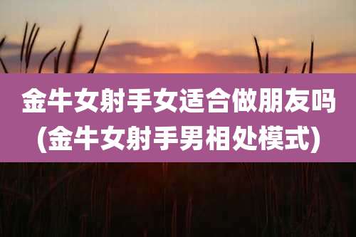 金牛女射手女适合做朋友吗(金牛女射手男相处模式)