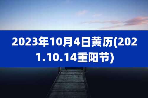 2023年10月4日黄历(2021.10.14重阳节)