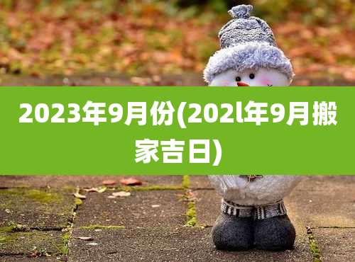 2023年9月份(202l年9月搬家吉日)